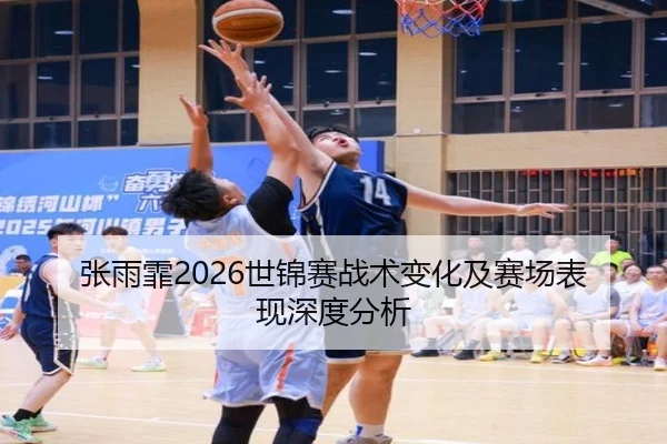 张雨霏2026世锦赛战术变化及赛场表现深度分析